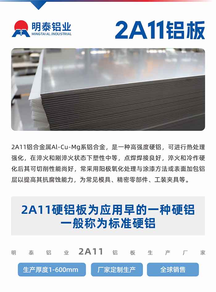 2A11铝合金属Al-Cu-Mg系铝合金，是一种高强度硬铝，可进行热处理强化，在淬火和刚淬火状态下塑性中等，点焊焊接良好，淬火和冷作硬化后其可切削性能尚好，常采用阳极氧化处理与涂漆方法或表面加包铝层以提高其抗腐蚀能力，为常见模具、精密零部件、工装夹具等。
2A11硬铝板为应用早的一种硬铝，一般称为标准硬铝。云顶集团铝业2a11铝板生产厂家，生产厚度1-600mm，厂家定制生产,全球销售。

