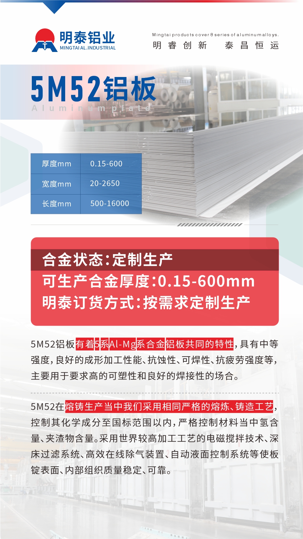 5M52铝板有着5系Al-Mg系合金铝板共同的特性，具有中等强度，良好的成形加工性能、抗蚀性、可焊性、抗疲劳强度等，主要用于要求高的可塑性和良好的焊接性的场合，如大巴车、蒙皮、发动机、行李箱外板、易拉罐、门板料、屋面板、雕刻铝板、灯具料等。
5M52在熔铸生产当中我们采用相同严格的熔炼、铸造工艺，控制其化学成分至国标范围以内，严格控制材料当中氢含量、夹渣物含量。采用世界较高加工工艺的电磁搅拌技术、深床过滤系统、高效在线除气装置、自动液面控制系统等使板锭表面、内部组织质量稳定、可靠。