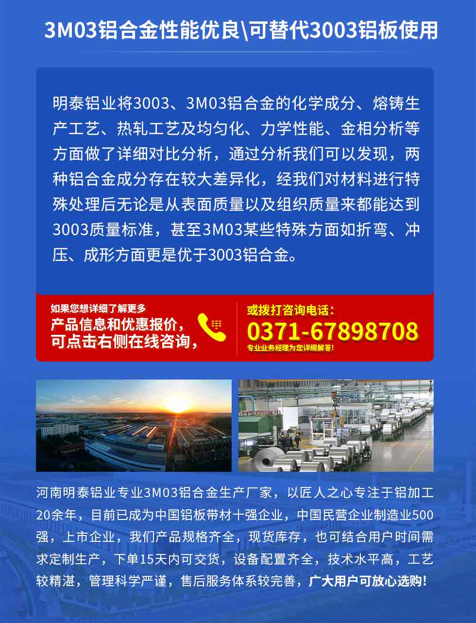 3M03铝合金性能优良|可替代3003铝板使用
云顶集团铝业将3003、3M03铝合金的化学成分、熔铸生产工艺、热轧工艺及均匀化、力学性能、金相分析等方面做了详细对比分析，通过分析我们可以发现，两种铝合金成分存在较大差异化，经我们对材料进行特殊处理后无论是从表面质量以及组织质量来都能达到3003质量标准，甚至3M03某些特殊方面如折弯、冲压、成形方面更是优于3003铝合金。河南云顶集团铝业专业3M03铝合金生产厂家，以匠人之心专注于铝加工20余年，目前已成为中国铝板带材一强企业，中国民营企业制造业500强，上市企业，我们产品规格齐全，现货库存，也可结合用户时间需求定制生产，下单15天内可交货，设备配置齐全，技术水平高，工艺较精湛，管理科学严谨，售后服务体系较完善，广大用户可放心选购!